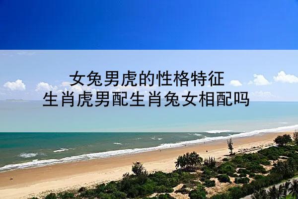 女兔男虎的性格特征 生肖虎男配生肖兔女相配吗