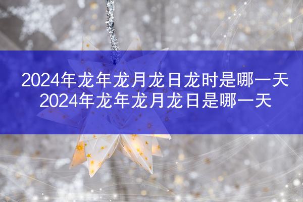 2024年龙年龙月龙日龙时是哪一天 2024年龙年龙月龙日是哪一天