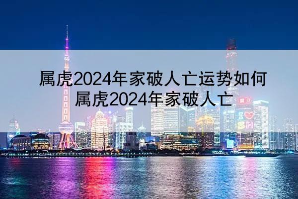 属虎2024年家破人亡运势如何 属虎2024年家破人亡