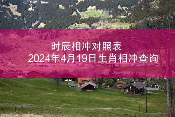 时辰相冲对照表 2024年4月19日生肖相冲查询