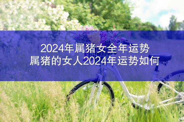 2024年属猪女全年运势 属猪的女人2024年运势如何