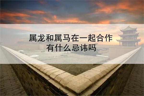 属龙和属马在一起合作有什么忌讳吗