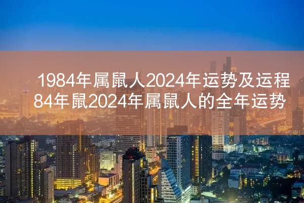 1984年属鼠人2024年运势及运程 84年鼠2024年属鼠人的全年运势
