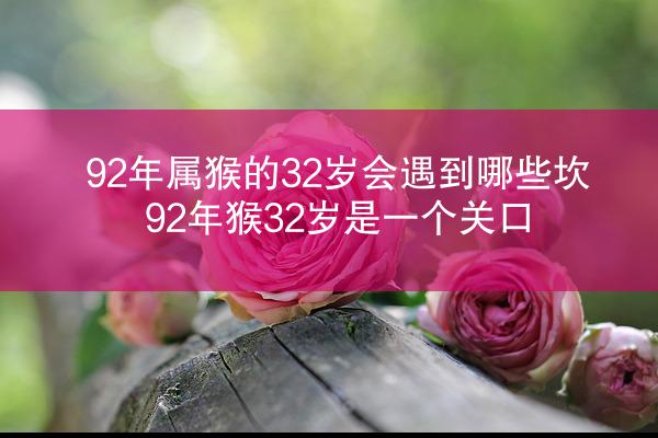 92年属猴的32岁会遇到哪些坎 92年猴32岁是一个关口