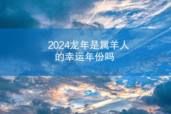 2024龙年是属羊人的幸运年份吗