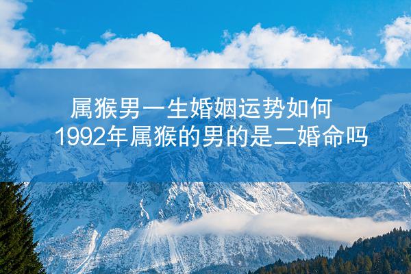 属猴男一生婚姻运势如何 1992年属猴的男的是二婚命吗