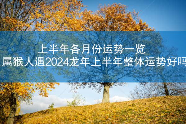 上半年各月份运势一览 属猴人遇2024龙年上半年整体运势好吗