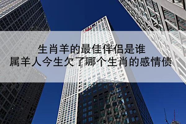 生肖羊的最佳伴侣是谁 属羊人今生欠了哪个生肖的感情债