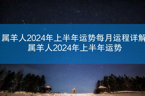 属羊人2024年上半年运势每月运程详解 属羊人2024年上半年运势