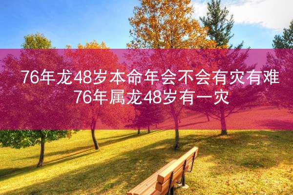 76年龙48岁本命年会不会有灾有难 76年属龙48岁有一灾