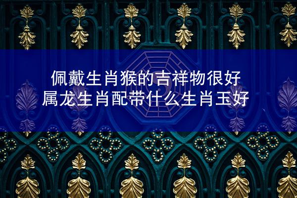 佩戴生肖猴的吉祥物很好 属龙生肖配带什么生肖玉好