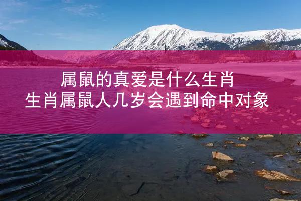 属鼠的真爱是什么生肖 生肖属鼠人几岁会遇到命中对象