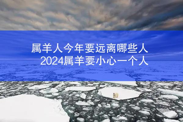 属羊人今年要远离哪些人 2024属羊要小心一个人