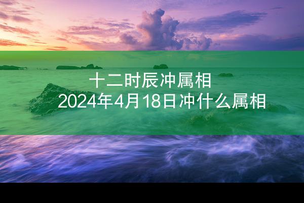 十二时辰冲属相 2024年4月18日冲什么属相