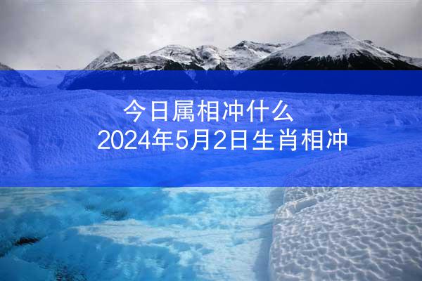 今日属相冲什么 2024年5月2日生肖相冲