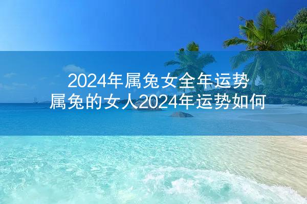 2024年属兔女全年运势 属兔的女人2024年运势如何