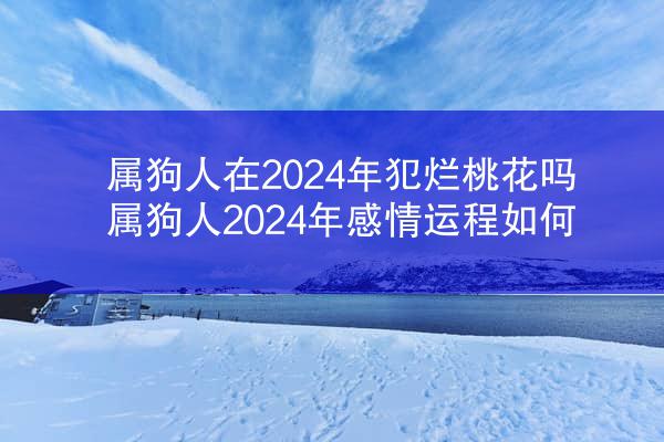 属狗人在2024年犯烂桃花吗 属狗人2024年感情运程如何