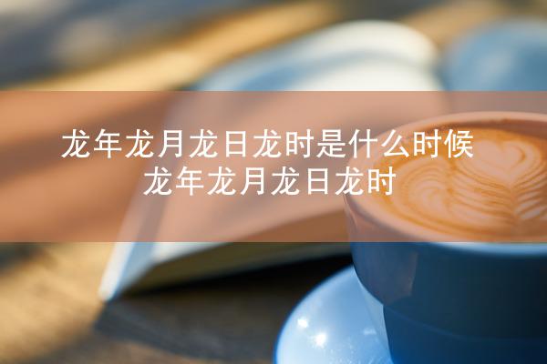 龙年龙月龙日龙时是什么时候 龙年龙月龙日龙时