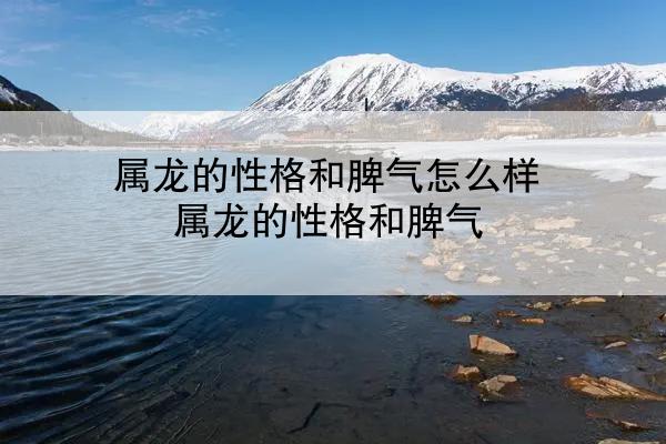 属龙的性格和脾气怎么样 属龙的性格和脾气