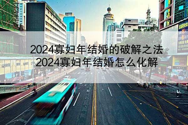 2024寡妇年结婚的破解之法 2024寡妇年结婚怎么化解