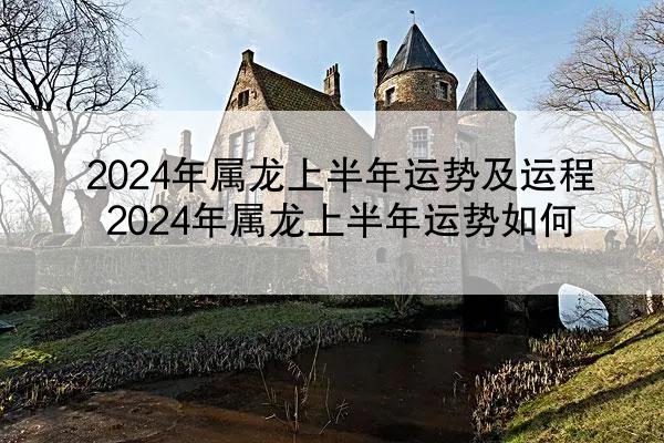 2024年属龙上半年运势及运程 2024年属龙上半年运势如何