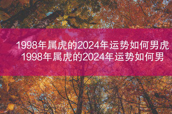 1998年属虎的2024年运势如何男虎 1998年属虎的2024年运势如何男