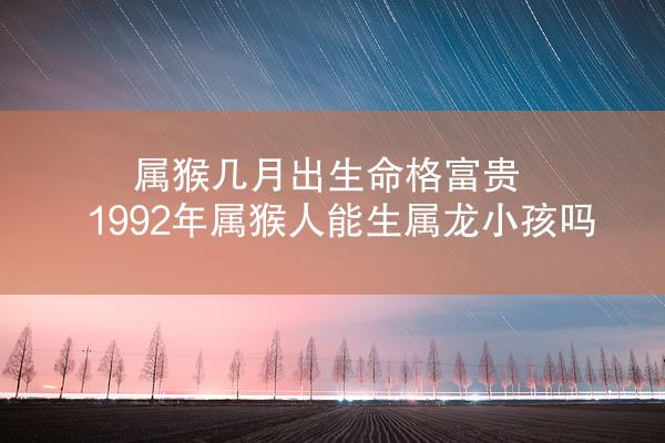 属猴几月出生命格富贵 1992年属猴人能生属龙小孩吗
