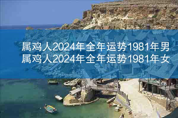 属鸡人2024年全年运势1981年男 属鸡人2024年全年运势1981年女