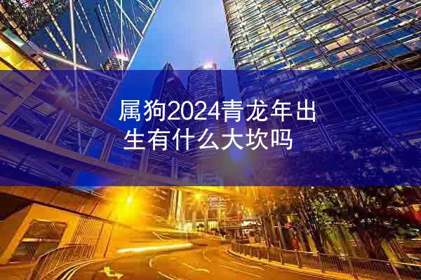 属狗2024青龙年出生有什么大坎吗
