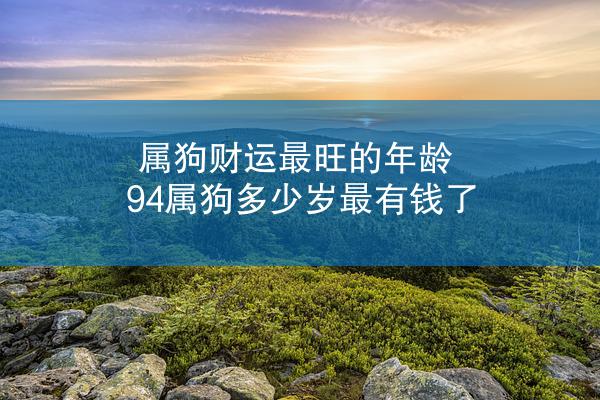属狗财运最旺的年龄 94属狗多少岁最有钱了