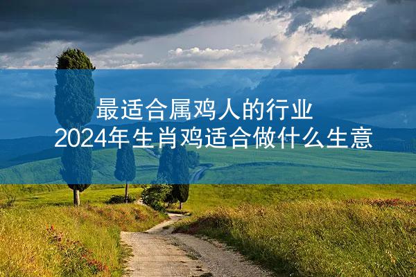 最适合属鸡人的行业 2024年生肖鸡适合做什么生意