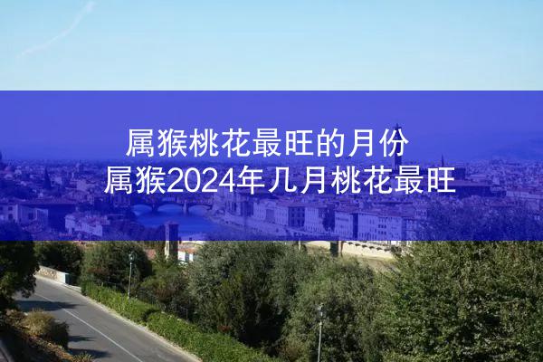 属猴桃花最旺的月份 属猴2024年几月桃花最旺