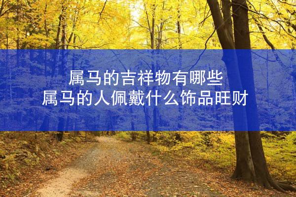 属马的吉祥物有哪些 属马的人佩戴什么饰品旺财