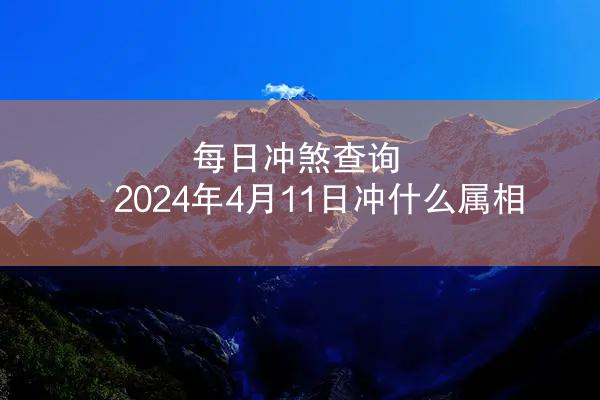 每日冲煞查询 2024年4月11日冲什么属相