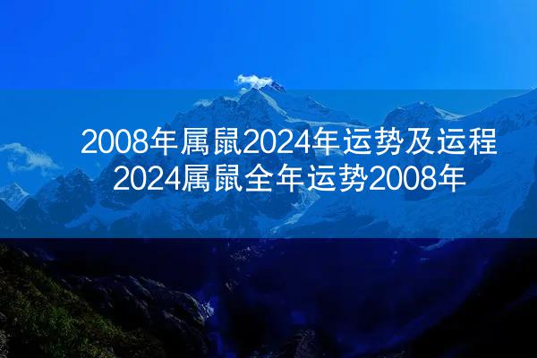 2008年属鼠2024年运势及运程 2024属鼠全年运势2008年