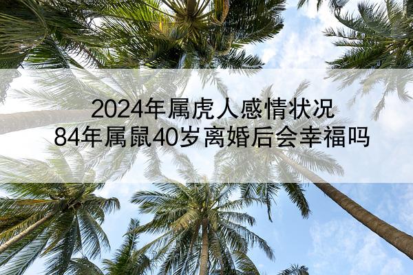 2024年属虎人感情状况 84年属鼠40岁离婚后会幸福吗