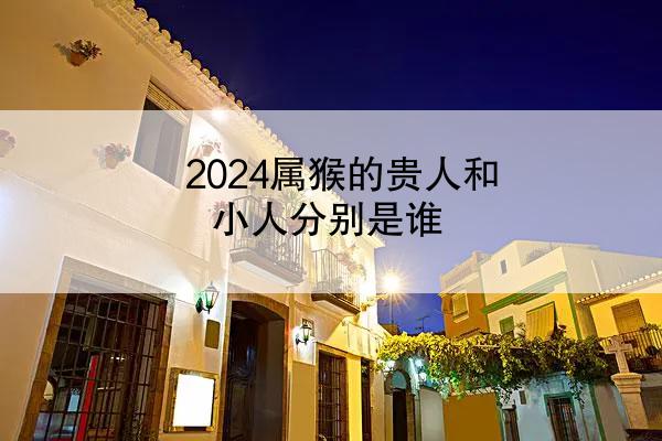 2024属猴的贵人和小人分别是谁