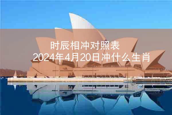 时辰相冲对照表 2024年4月20日冲什么生肖