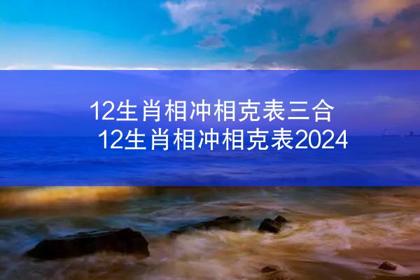 12生肖相冲相克表三合 12生肖相冲相克表2024