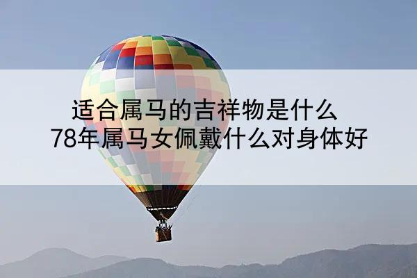 适合属马的吉祥物是什么 78年属马女佩戴什么对身体好