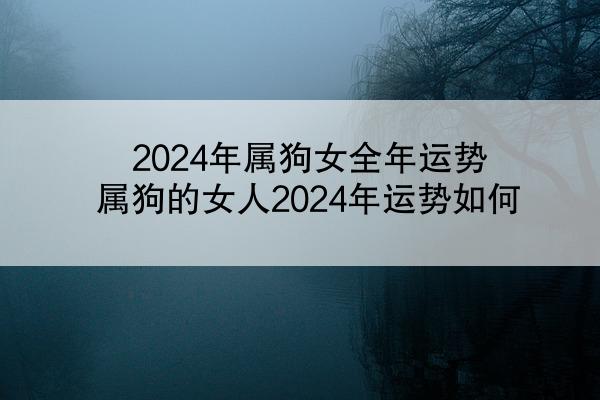 2024年属狗女全年运势 属狗的女人2024年运势如何