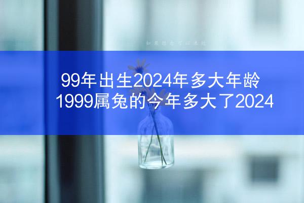 99年出生2024年多大年龄 1999属兔的今年多大了2024