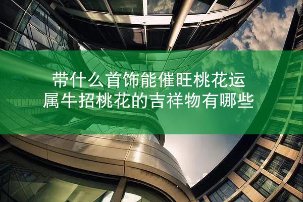 带什么首饰能催旺桃花运 属牛招桃花的吉祥物有哪些