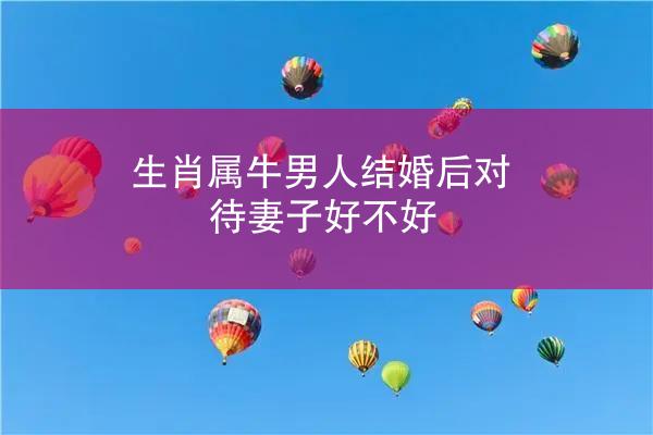 生肖属牛男人结婚后对待妻子好不好