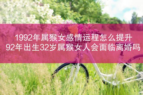 1992年属猴女感情运程怎么提升 92年出生32岁属猴女人会面临离婚吗