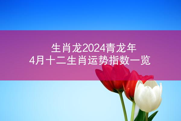 生肖龙2024青龙年4月十二生肖运势指数一览