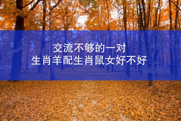 交流不够的一对 生肖羊配生肖鼠女好不好