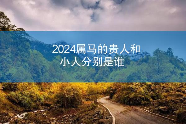 2024属马的贵人和小人分别是谁