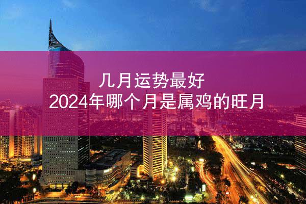 几月运势最好 2024年哪个月是属鸡的旺月