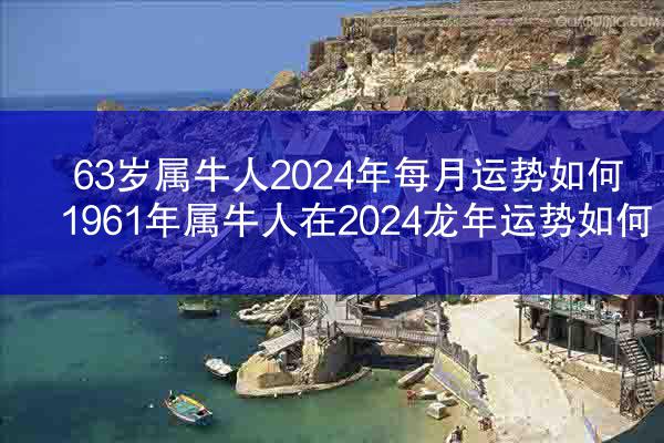 63岁属牛人2024年每月运势如何 1961年属牛人在2024龙年运势如何